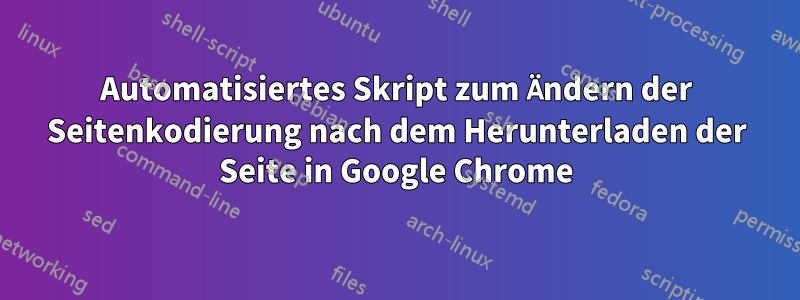Automatisiertes Skript zum Ändern der Seitenkodierung nach dem Herunterladen der Seite in Google Chrome