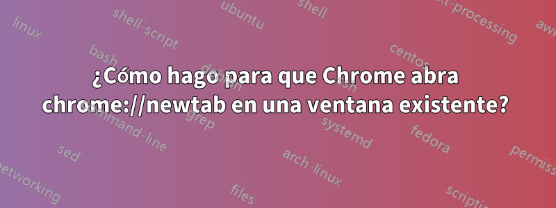 ¿Cómo hago para que Chrome abra chrome://newtab en una ventana existente?