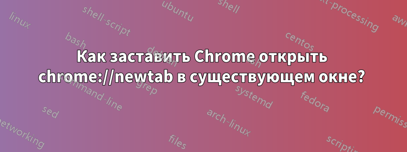 Как заставить Chrome открыть chrome://newtab в существующем окне?