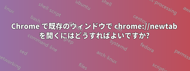Chrome で既存のウィンドウで chrome://newtab を開くにはどうすればよいですか?