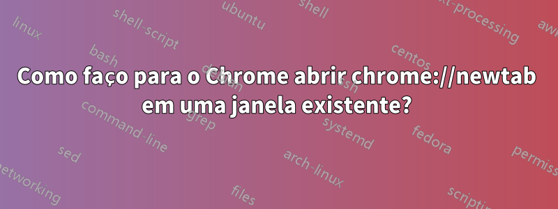 Como faço para o Chrome abrir chrome://newtab em uma janela existente?
