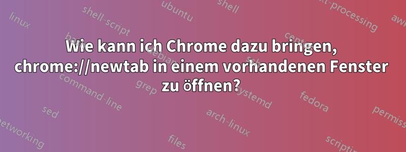 Wie kann ich Chrome dazu bringen, chrome://newtab in einem vorhandenen Fenster zu öffnen?