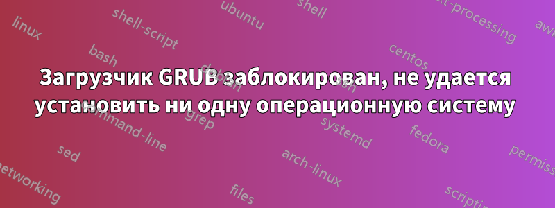 Загрузчик GRUB заблокирован, не удается установить ни одну операционную систему