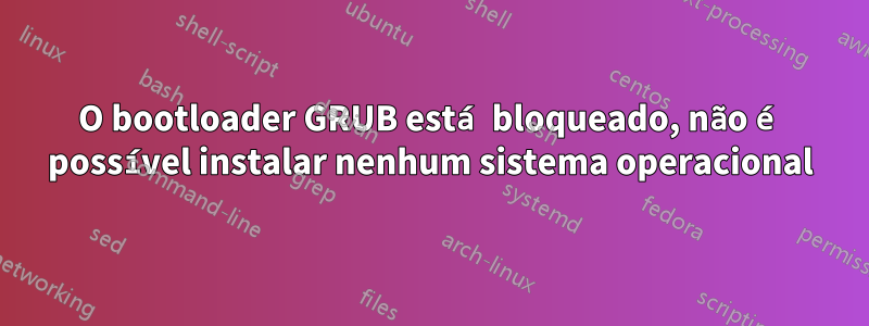 O bootloader GRUB está bloqueado, não é possível instalar nenhum sistema operacional