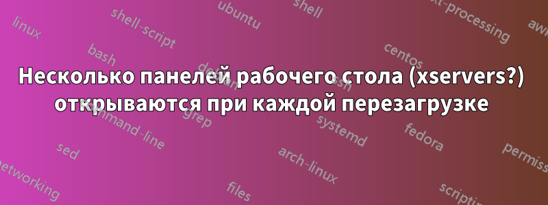 Несколько панелей рабочего стола (xservers?) открываются при каждой перезагрузке