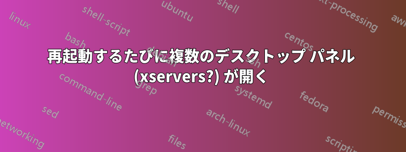 再起動するたびに複数のデスクトップ パネル (xservers?) が開く