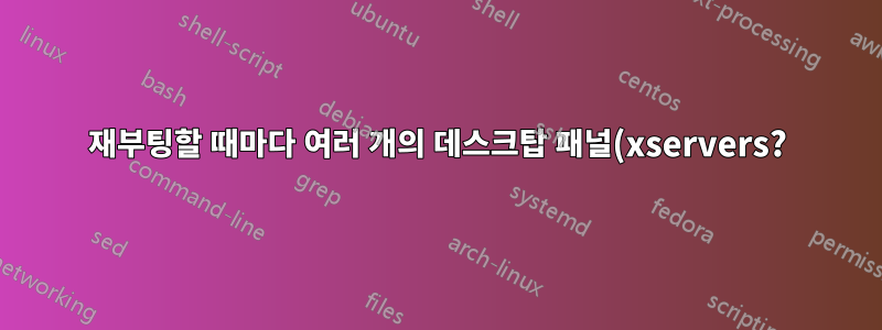 재부팅할 때마다 여러 개의 데스크탑 패널(xservers?)이 열립니다.