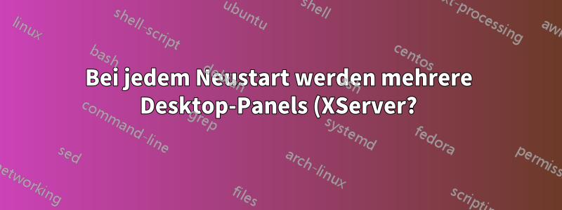 Bei jedem Neustart werden mehrere Desktop-Panels (XServer?) geöffnet