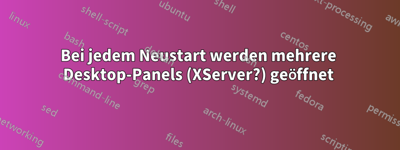 Bei jedem Neustart werden mehrere Desktop-Panels (XServer?) geöffnet