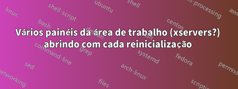 Vários painéis da área de trabalho (xservers?) abrindo com cada reinicialização