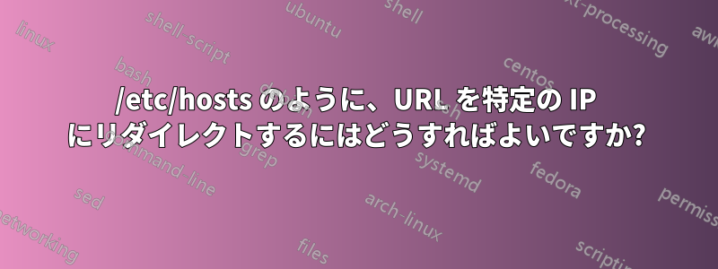 /etc/hosts のように、URL を特定の IP にリダイレクトするにはどうすればよいですか?