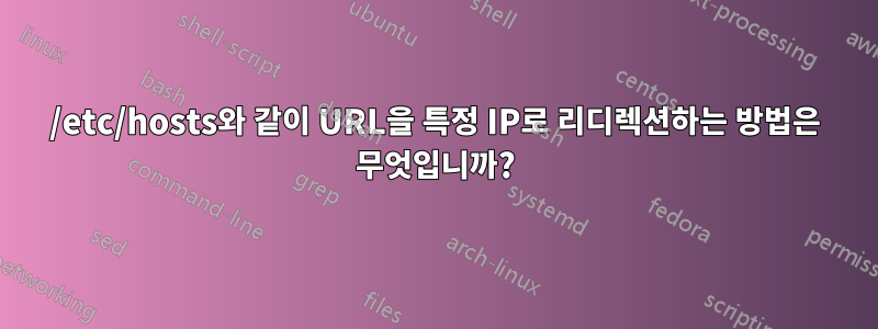 /etc/hosts와 같이 URL을 특정 IP로 리디렉션하는 방법은 무엇입니까?