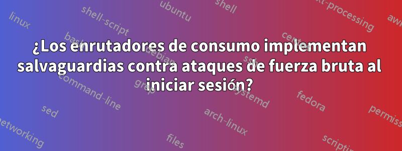 ¿Los enrutadores de consumo implementan salvaguardias contra ataques de fuerza bruta al iniciar sesión?