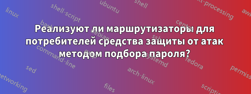 Реализуют ли маршрутизаторы для потребителей средства защиты от атак методом подбора пароля?