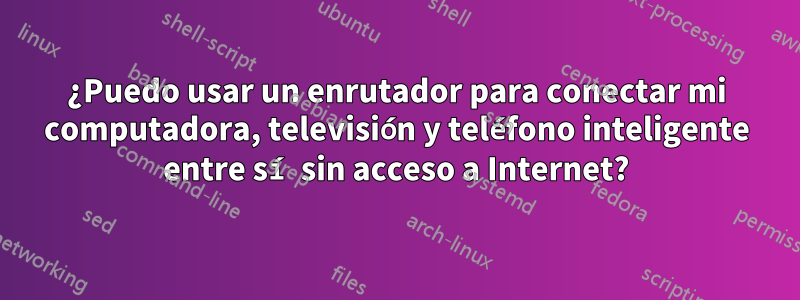 ¿Puedo usar un enrutador para conectar mi computadora, televisión y teléfono inteligente entre sí sin acceso a Internet?