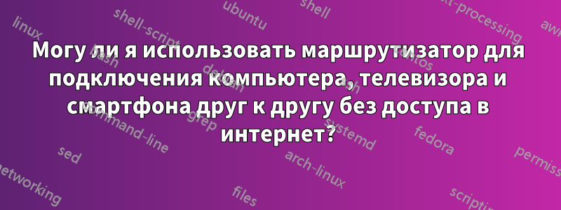 Могу ли я использовать маршрутизатор для подключения компьютера, телевизора и смартфона друг к другу без доступа в интернет?