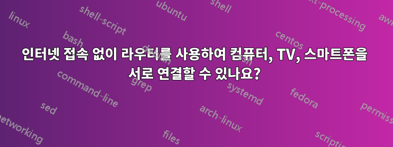 인터넷 접속 없이 라우터를 사용하여 컴퓨터, TV, 스마트폰을 서로 연결할 수 있나요?