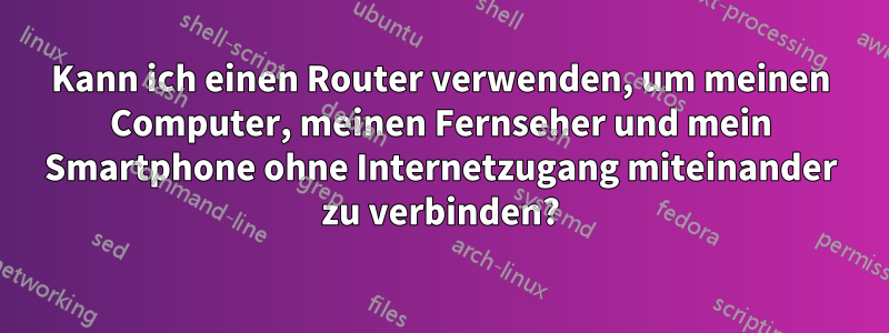Kann ich einen Router verwenden, um meinen Computer, meinen Fernseher und mein Smartphone ohne Internetzugang miteinander zu verbinden?