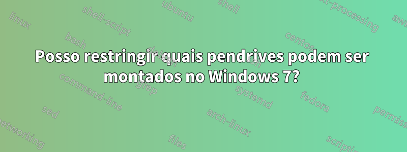Posso restringir quais pendrives podem ser montados no Windows 7?