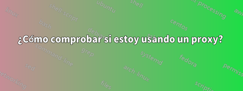 ¿Cómo comprobar si estoy usando un proxy?