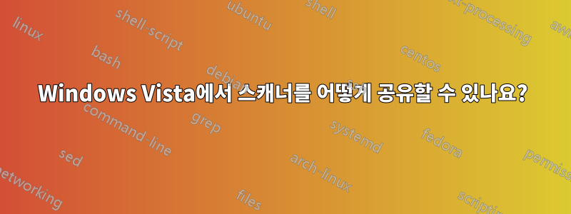 Windows Vista에서 스캐너를 어떻게 공유할 수 있나요?