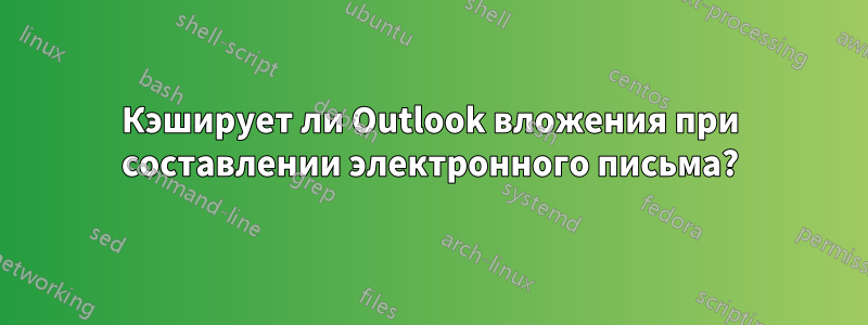 Кэширует ли Outlook вложения при составлении электронного письма?