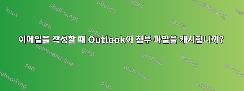 이메일을 작성할 때 Outlook이 첨부 파일을 캐시합니까?
