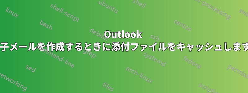 Outlook は電子メールを作成するときに添付ファイルをキャッシュしますか?