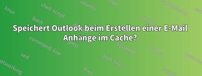 Speichert Outlook beim Erstellen einer E-Mail Anhänge im Cache?