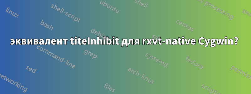 эквивалент titeInhibit для rxvt-native Cygwin?