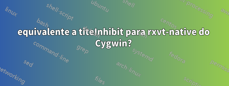 equivalente a titeInhibit para rxvt-native do Cygwin?