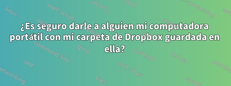 ¿Es seguro darle a alguien mi computadora portátil con mi carpeta de Dropbox guardada en ella?