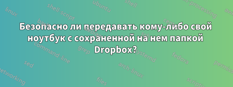 Безопасно ли передавать кому-либо свой ноутбук с сохраненной на нем папкой Dropbox?
