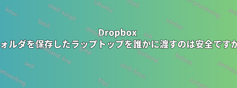 Dropbox フォルダを保存したラップトップを誰かに渡すのは安全ですか?