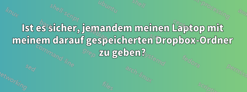 Ist es sicher, jemandem meinen Laptop mit meinem darauf gespeicherten Dropbox-Ordner zu geben?
