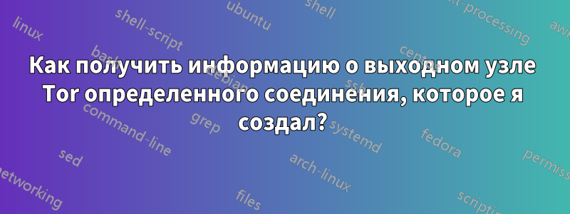 Как получить информацию о выходном узле Tor определенного соединения, которое я создал?