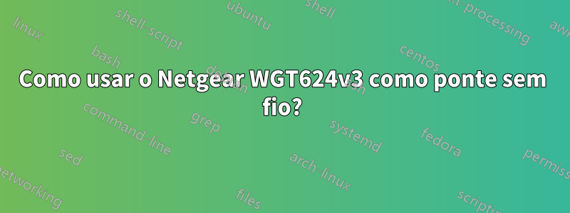 Como usar o Netgear WGT624v3 como ponte sem fio?
