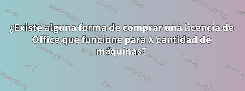 ¿Existe alguna forma de comprar una licencia de Office que funcione para X cantidad de máquinas?
