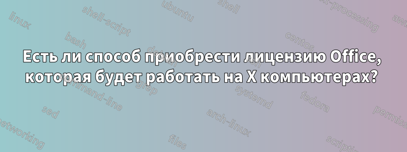 Есть ли способ приобрести лицензию Office, которая будет работать на X компьютерах?