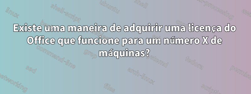 Existe uma maneira de adquirir uma licença do Office que funcione para um número X de máquinas?