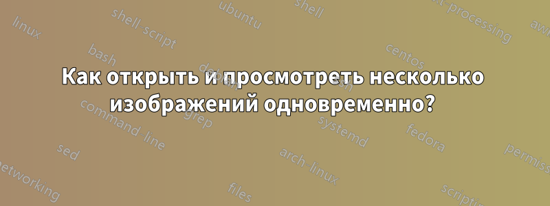 Как открыть и просмотреть несколько изображений одновременно?