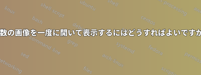 複数の画像を一度に開いて表示するにはどうすればよいですか?