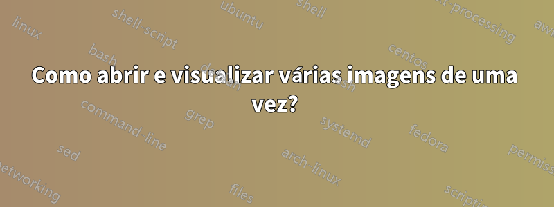 Como abrir e visualizar várias imagens de uma vez?
