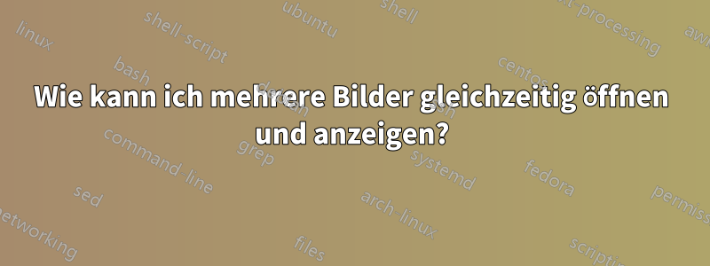 Wie kann ich mehrere Bilder gleichzeitig öffnen und anzeigen?