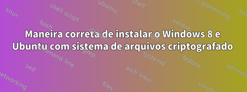Maneira correta de instalar o Windows 8 e Ubuntu com sistema de arquivos criptografado