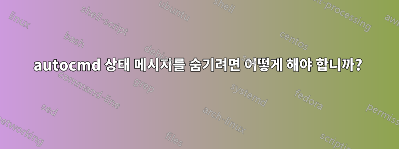 autocmd 상태 메시지를 숨기려면 어떻게 해야 합니까?