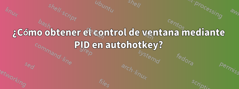 ¿Cómo obtener el control de ventana mediante PID en autohotkey?
