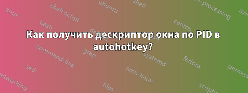 Как получить дескриптор окна по PID в autohotkey?