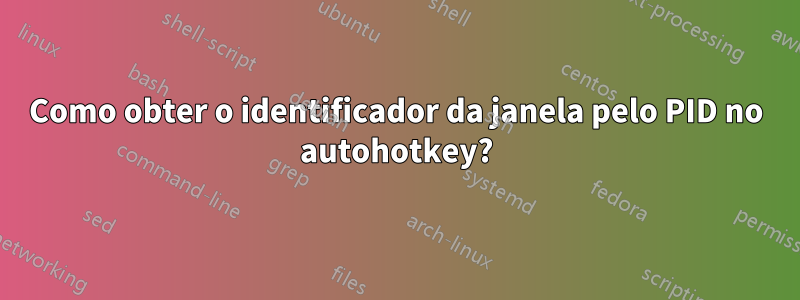 Como obter o identificador da janela pelo PID no autohotkey?