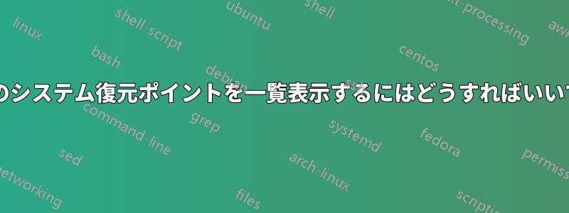 すべてのシステム復元ポイントを一覧表示するにはどうすればいいですか?